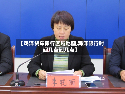 【鸡泽货车限行区域地图,鸡泽限行时间几点到几点】