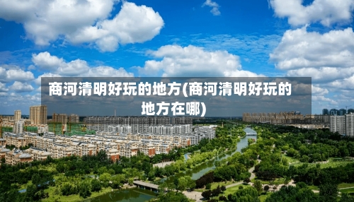 商河清明好玩的地方(商河清明好玩的地方在哪)