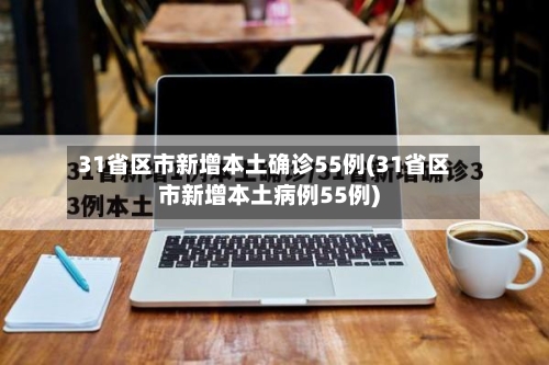 31省区市新增本土确诊55例(31省区市新增本土病例55例)