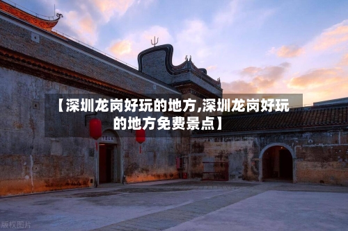 【深圳龙岗好玩的地方,深圳龙岗好玩的地方免费景点】-第2张图片