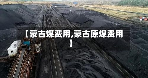 【蒙古煤费用,蒙古原煤费用】-第2张图片
