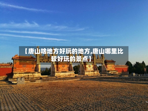【唐山啥地方好玩的地方,唐山哪里比较好玩的景点】-第2张图片