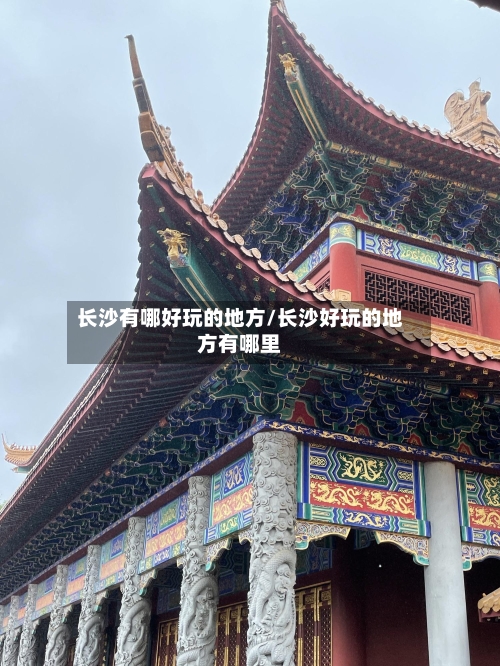 长沙有哪好玩的地方/长沙好玩的地方有哪里-第2张图片
