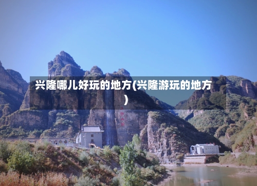 兴隆哪儿好玩的地方(兴隆游玩的地方)