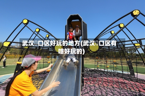 武汉硚口区好玩的地方(武汉硚口区有啥好玩的)