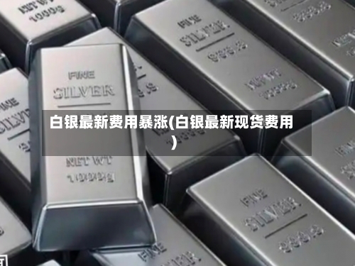 白银最新费用暴涨(白银最新现货费用)-第2张图片