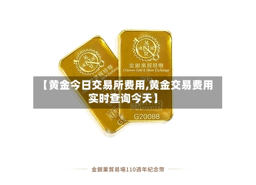 【黄金今日交易所费用,黄金交易费用实时查询今天】