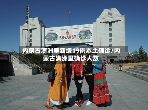内蒙古满洲里新增19例本土确诊/内蒙古满洲里确诊人数-第2张图片