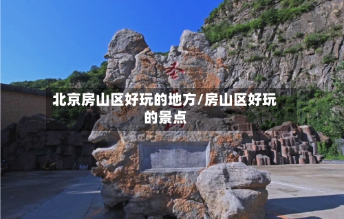 北京房山区好玩的地方/房山区好玩的景点