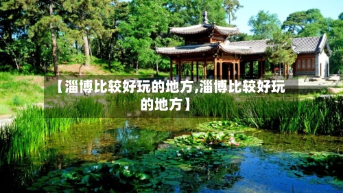 【淄博比较好玩的地方,淄博比较好玩的地方】-第2张图片
