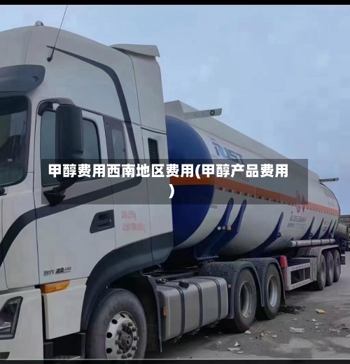 甲醇费用西南地区费用(甲醇产品费用)-第2张图片