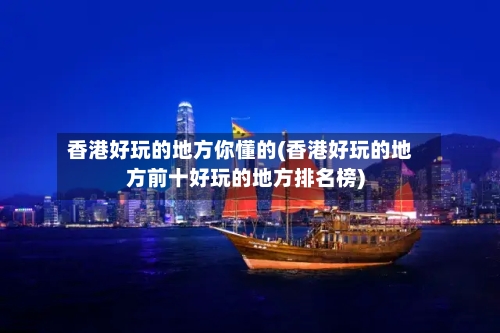 香港好玩的地方你懂的(香港好玩的地方前十好玩的地方排名榜)