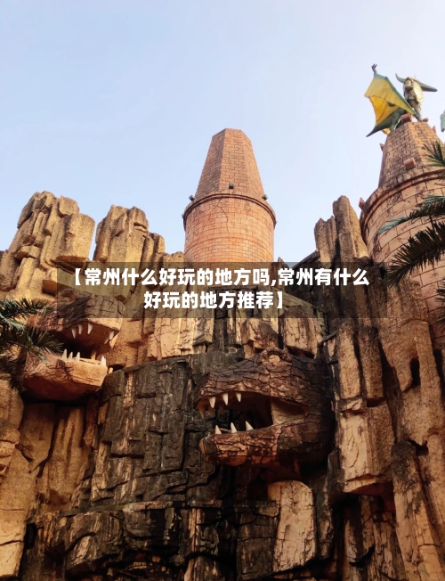 【常州什么好玩的地方吗,常州有什么好玩的地方推荐】-第2张图片