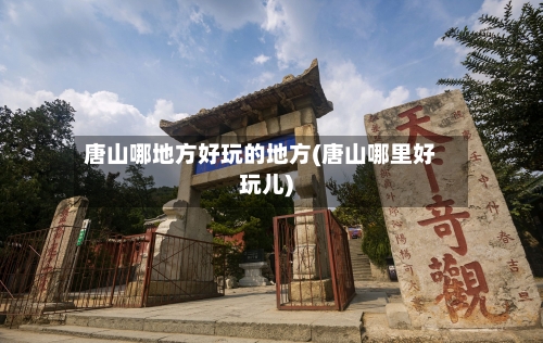 唐山哪地方好玩的地方(唐山哪里好玩儿)