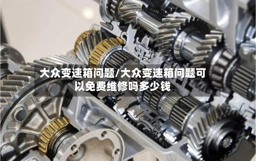 大众变速箱问题/大众变速箱问题可以免费维修吗多少钱-第3张图片