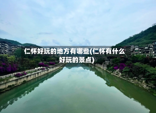 仁怀好玩的地方有哪些(仁怀有什么好玩的景点)