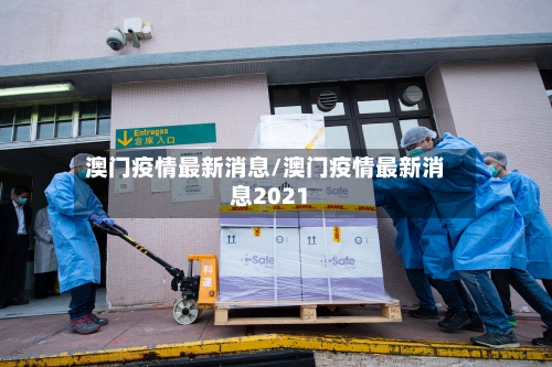 澳门疫情最新消息/澳门疫情最新消息2021