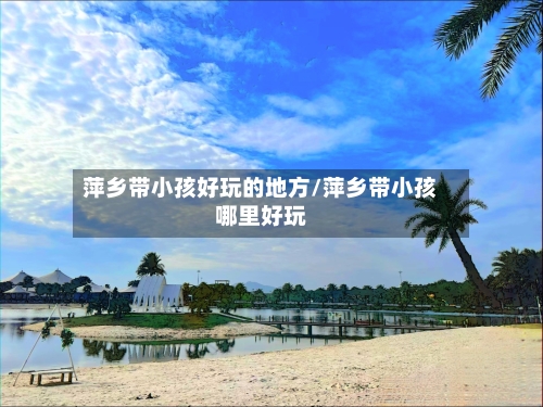 萍乡带小孩好玩的地方/萍乡带小孩哪里好玩
