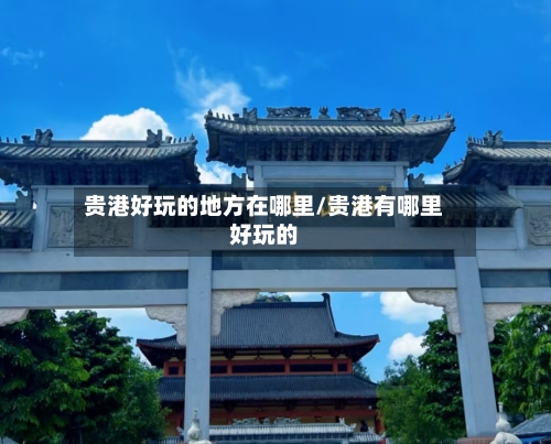 贵港好玩的地方在哪里/贵港有哪里好玩的-第2张图片