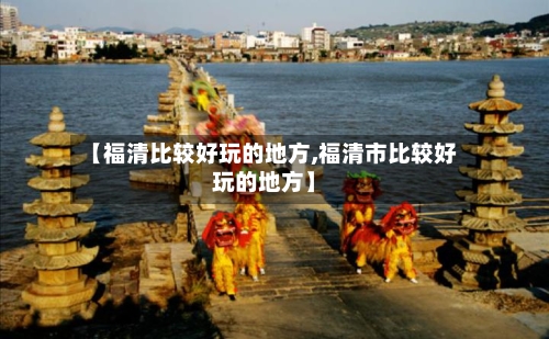 【福清比较好玩的地方,福清市比较好玩的地方】-第3张图片