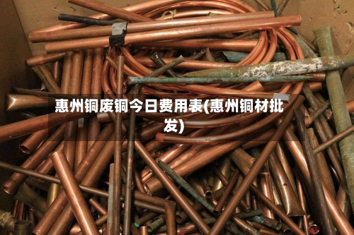 惠州铜废铜今日费用表(惠州铜材批发)-第2张图片