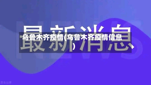 乌鲁木齐疫情(乌鲁木齐疫情信息)-第2张图片