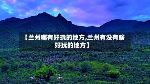 【兰州哪有好玩的地方,兰州有没有啥好玩的地方】