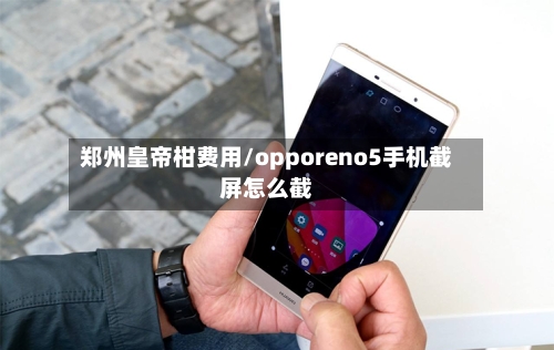 郑州皇帝柑费用/opporeno5手机截屏怎么截-第2张图片