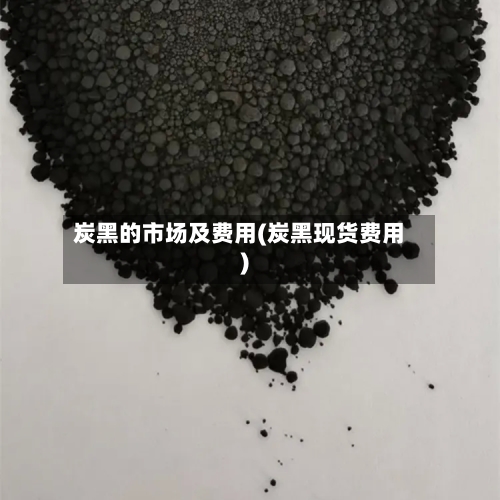 炭黑的市场及费用(炭黑现货费用)-第2张图片