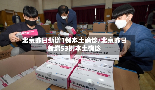 北京昨日新增1例本土确诊/北京昨日新增53例本土确诊