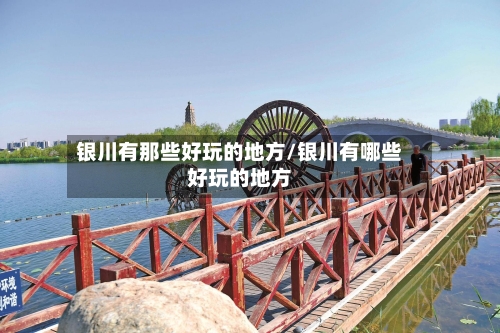 银川有那些好玩的地方/银川有哪些好玩的地方