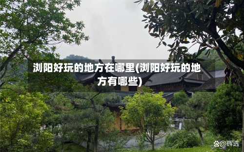 浏阳好玩的地方在哪里(浏阳好玩的地方有哪些)