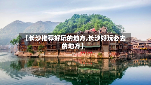 【长沙推荐好玩的地方,长沙好玩必去的地方】-第2张图片