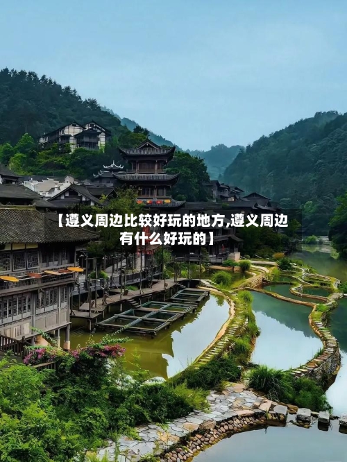 【遵义周边比较好玩的地方,遵义周边有什么好玩的】