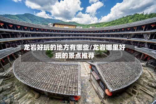 龙岩好玩的地方有哪些/龙岩哪里好玩的景点推荐