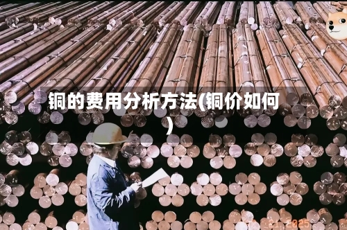 铜的费用分析方法(铜价如何)-第2张图片
