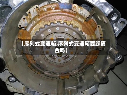 【序列式变速箱,序列式变速箱要踩离合吗】