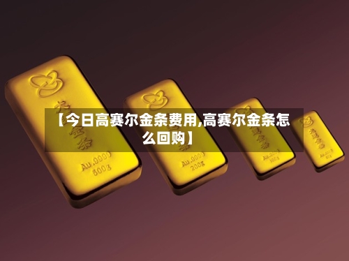 【今日高赛尔金条费用,高赛尔金条怎么回购】