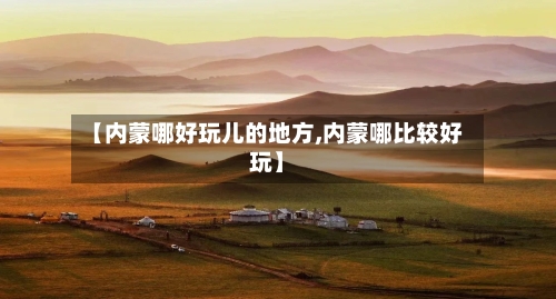 【内蒙哪好玩儿的地方,内蒙哪比较好玩】-第2张图片