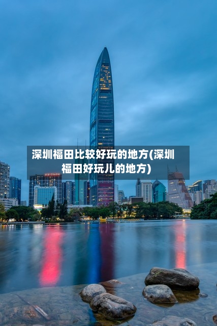 深圳福田比较好玩的地方(深圳福田好玩儿的地方)