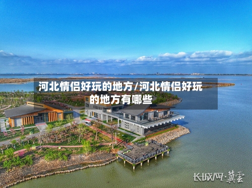 河北情侣好玩的地方/河北情侣好玩的地方有哪些-第2张图片