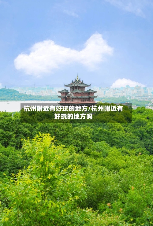 杭州附近有好玩的地方/杭州附近有好玩的地方吗-第3张图片