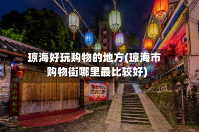 琼海好玩购物的地方(琼海市购物街哪里最比较好)-第2张图片