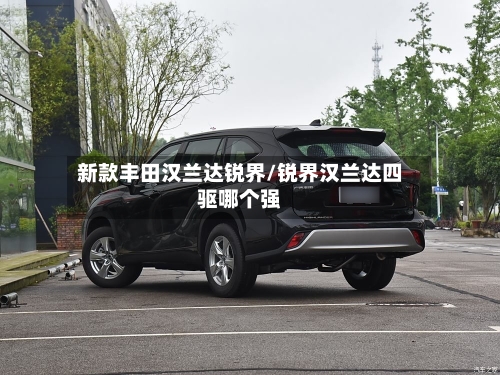 新款丰田汉兰达锐界/锐界汉兰达四驱哪个强