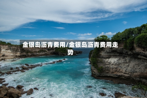 金银岛沥青费用/金银岛沥青费用走势-第3张图片