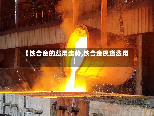 【铁合金的费用走势,铁合金现货费用】-第2张图片