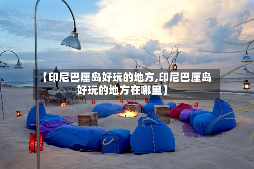 【印尼巴厘岛好玩的地方,印尼巴厘岛好玩的地方在哪里】