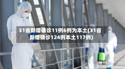 31省新增确诊11例6例为本土(31省新增确诊124例本土117例)-第3张图片