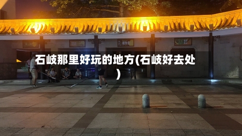 石岐那里好玩的地方(石岐好去处)