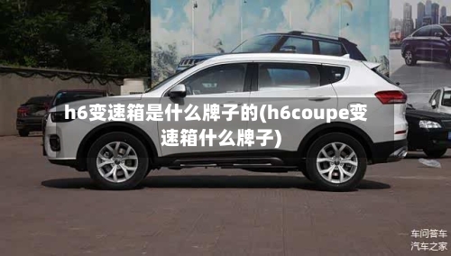 h6变速箱是什么牌子的(h6coupe变速箱什么牌子)